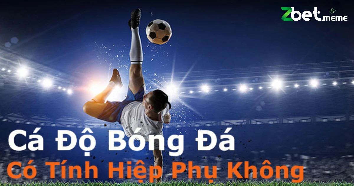 Cá Độ Có Tính Hiệp Phụ Không? Giải Thích Rõ Ràng Từ ZBET 3 Cược FT và cược cả trận có những khác biệt nhất định